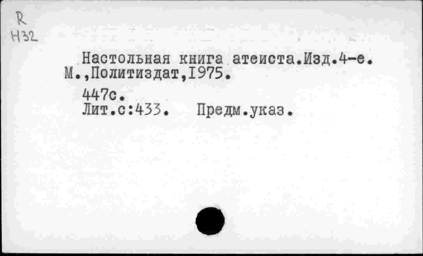 ﻿к
	, 1
	Настольная книга атеиста.Изд.4-е М.»Политиздат,1975. 447с. Лит.с:433. Предм.указ.